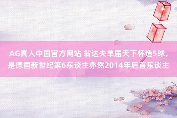 AG真人中国官方网站 翁达夫单届天下杯造5球,是德国新世纪第6东谈主亦然2014年后首东谈主