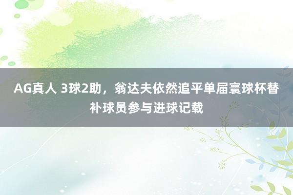 AG真人 3球2助,翁达夫依然追平单届寰球杯替补球员参与进球记载